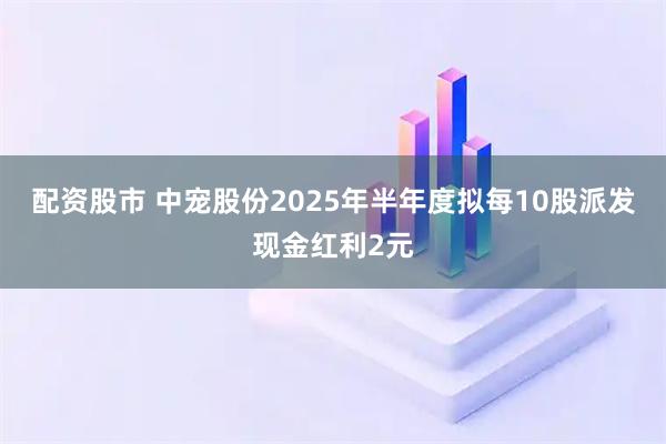 配资股市 中宠股份2025年半年度拟每10股派发现金红利2元