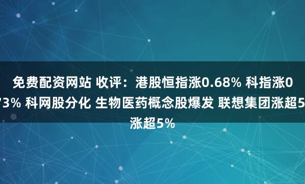 免费配资网站 收评：港股恒指涨0.68% 科指涨0.73% 科网股分化 生物医药概念股爆发 联想集团涨超5%