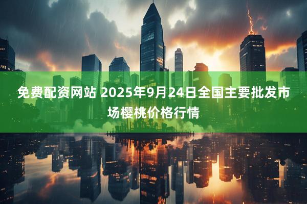 免费配资网站 2025年9月24日全国主要批发市场樱桃价格行情