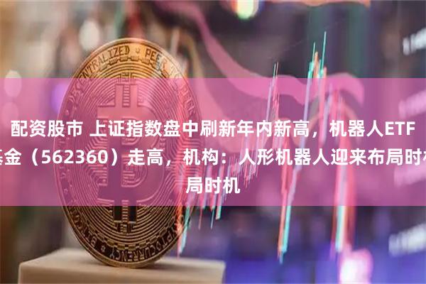 配资股市 上证指数盘中刷新年内新高，机器人ETF基金（562360）走高，机构：人形机器人迎来布局时机