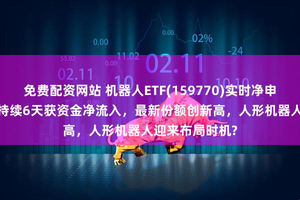 免费配资网站 机器人ETF(159770)实时净申购2250万份，持续6天获资金净流入，最新份额创新高，人形机器人迎来布局时机?