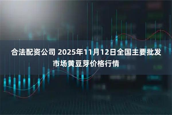 合法配资公司 2025年11月12日全国主要批发市场黄豆芽价格行情