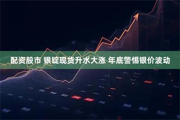 配资股市 银锭现货升水大涨 年底警惕银价波动