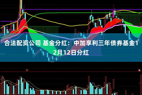 合法配资公司 基金分红：中加享利三年债券基金12月12日分红