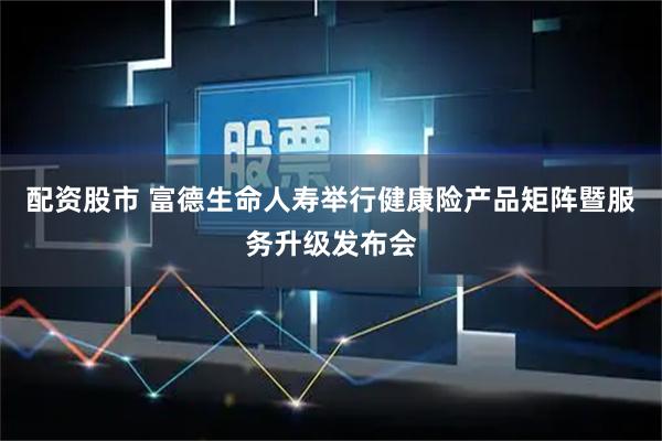 配资股市 富德生命人寿举行健康险产品矩阵暨服务升级发布会