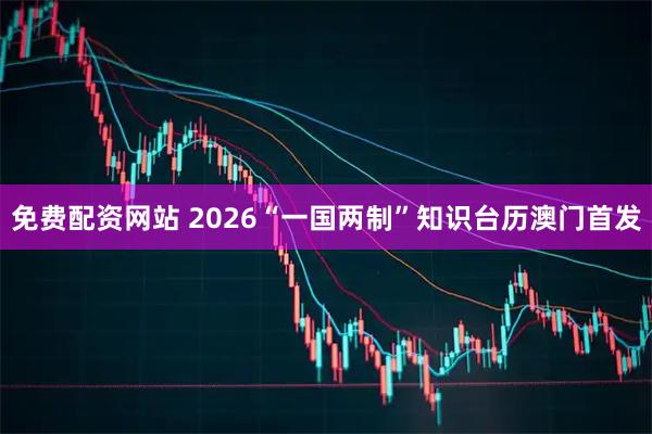 免费配资网站 2026“一国两制”知识台历澳门首发