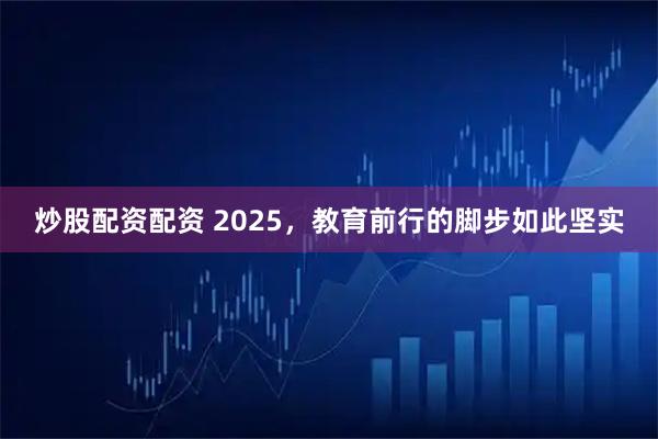 炒股配资配资 2025，教育前行的脚步如此坚实