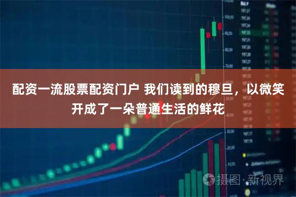 配资一流股票配资门户 我们读到的穆旦，以微笑开成了一朵普通生活的鲜花