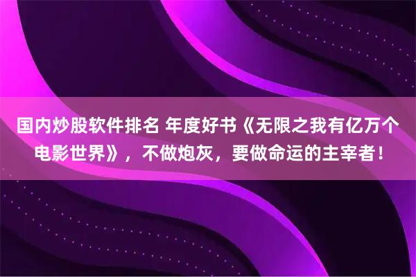 国内炒股软件排名 年度好书《无限之我有亿万个电影世界》，不做炮灰，要做命运的主宰者！