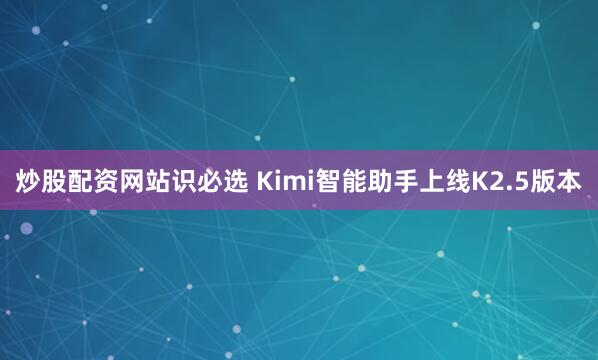 炒股配资网站识必选 Kimi智能助手上线K2.5版本