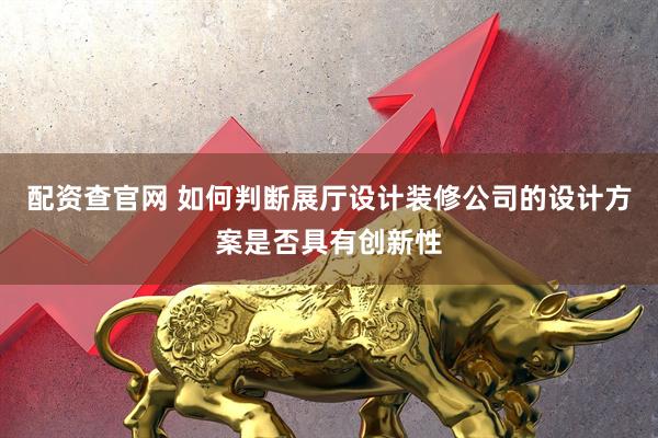 配资查官网 如何判断展厅设计装修公司的设计方案是否具有创新性