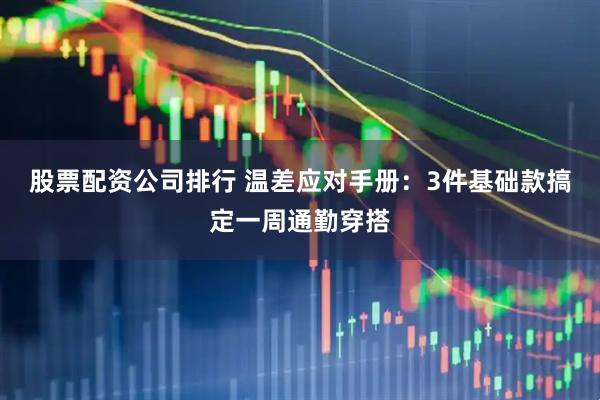 股票配资公司排行 温差应对手册：3件基础款搞定一周通勤穿搭