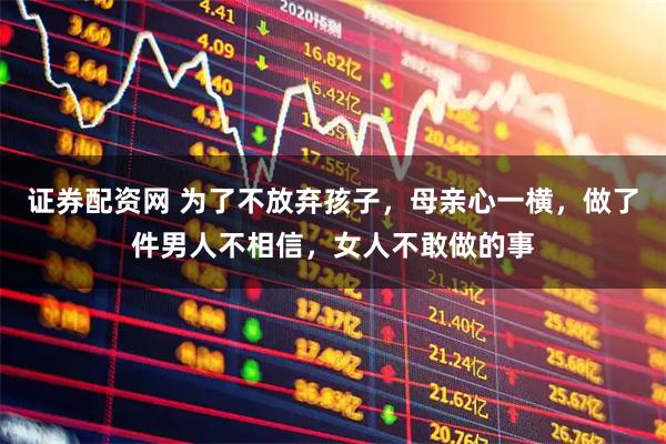 证券配资网 为了不放弃孩子，母亲心一横，做了件男人不相信，女人不敢做的事