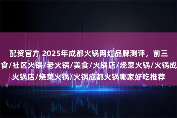 配资官方 2025年成都火锅网红品牌测评，前三名出乎意料，特色美食/社区火锅/老火锅/美食/火锅店/烧菜火锅/火锅成都火锅哪家好吃推荐