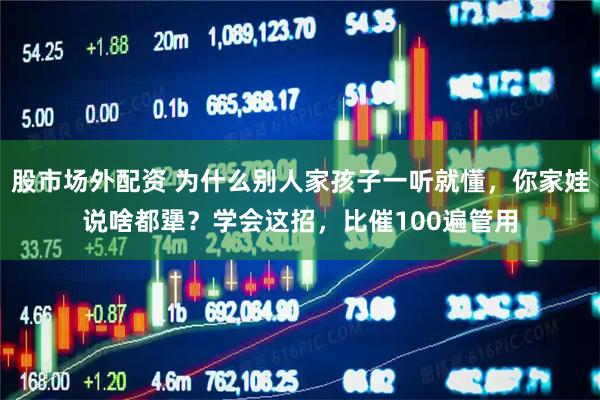 股市场外配资 为什么别人家孩子一听就懂，你家娃说啥都犟？学会这招，比催100遍管用