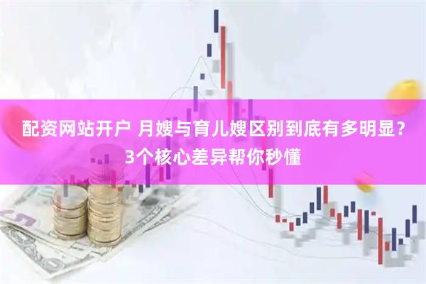 配资网站开户 月嫂与育儿嫂区别到底有多明显？3个核心差异帮你秒懂