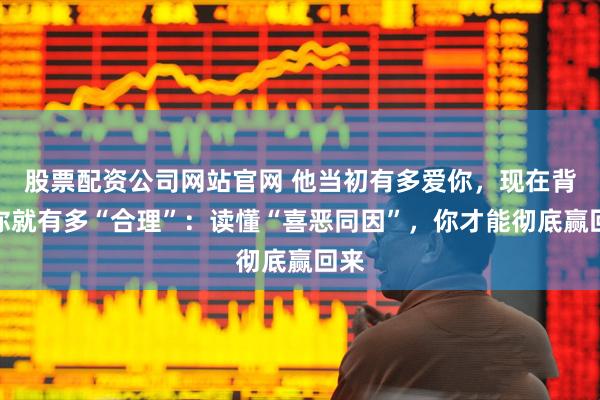 股票配资公司网站官网 他当初有多爱你，现在背叛你就有多“合理”：读懂“喜恶同因”，你才能彻底赢回来