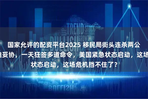 国家允许的配资平台2025 移民局街头连杀两公民，特朗普被迫妥协，一天狂签多道命令，美国紧急状态启动，这场危机挡不住了？