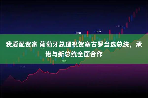 我爱配资家 葡萄牙总理祝贺塞古罗当选总统，承诺与新总统全面合作