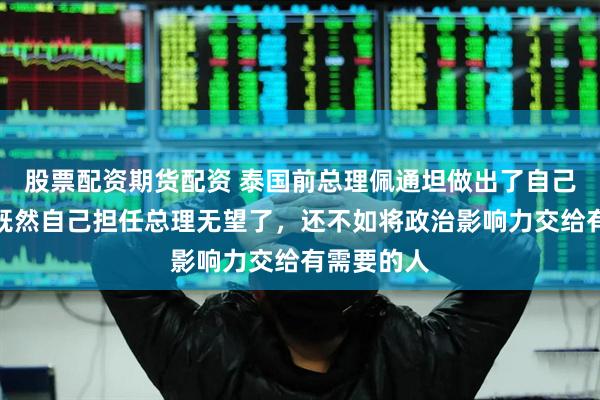 股票配资期货配资 泰国前总理佩通坦做出了自己的决定，既然自己担任总理无望了，还不如将政治影响力交给有需要的人