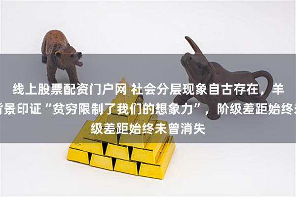 线上股票配资门户网 社会分层现象自古存在，羊祜家世背景印证“贫穷限制了我们的想象力”，阶级差距始终未曾消失