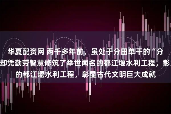 华夏配资网 两千多年前，虽处于分田单干的“分散”时代，中国先人却凭勤劳智慧修筑了举世闻名的都江堰水利工程，彰显古代文明巨大成就