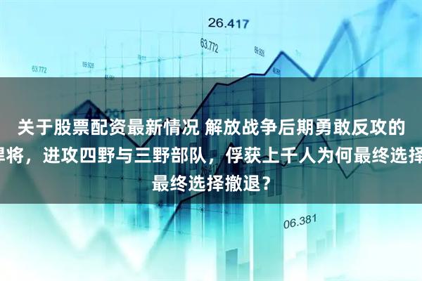 关于股票配资最新情况 解放战争后期勇敢反攻的国军悍将，进攻四野与三野部队，俘获上千人为何最终选择撤退？