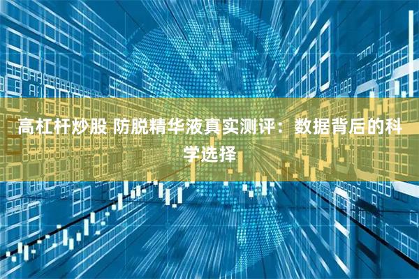 高杠杆炒股 防脱精华液真实测评：数据背后的科学选择