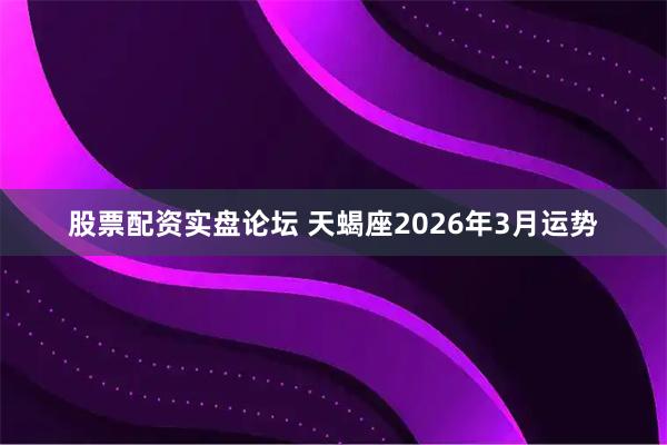 股票配资实盘论坛 天蝎座2026年3月运势