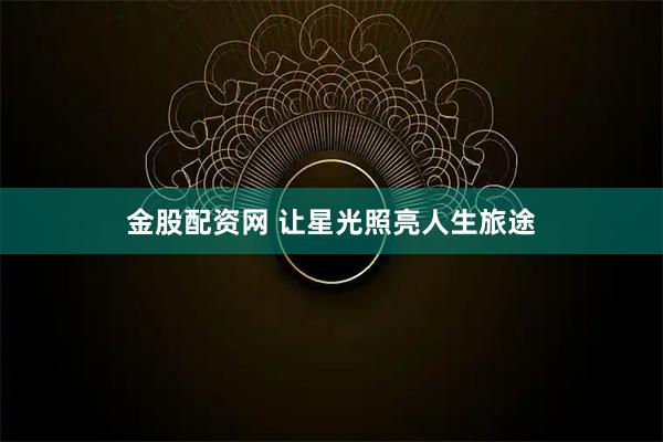 金股配资网 让星光照亮人生旅途