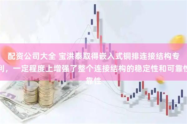 配资公司大全 宝洪泰取得嵌入式铜排连接结构专利，一定程度上增强了整个连接结构的稳定性和可靠性