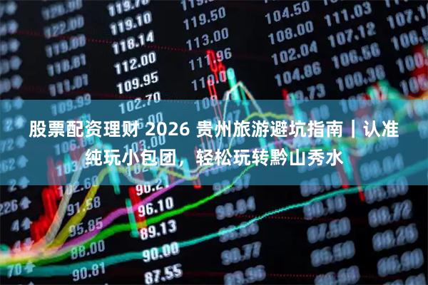 股票配资理财 2026 贵州旅游避坑指南｜认准纯玩小包团，轻松玩转黔山秀水
