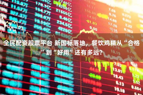 全民配资股票平台 新国标落地，餐饮鸡精从“合格”到“好用”还有多远？