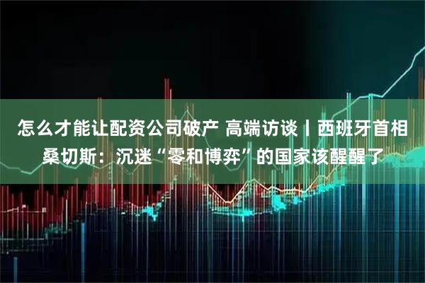 怎么才能让配资公司破产 高端访谈丨西班牙首相桑切斯：沉迷“零和博弈”的国家该醒醒了