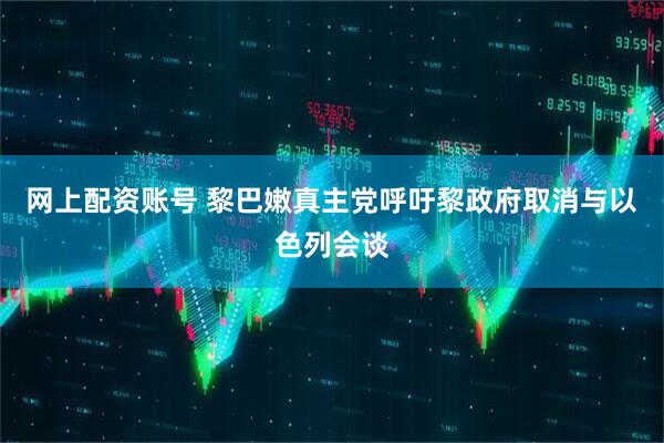 网上配资账号 黎巴嫩真主党呼吁黎政府取消与以色列会谈