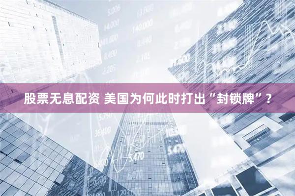 股票无息配资 美国为何此时打出“封锁牌”？