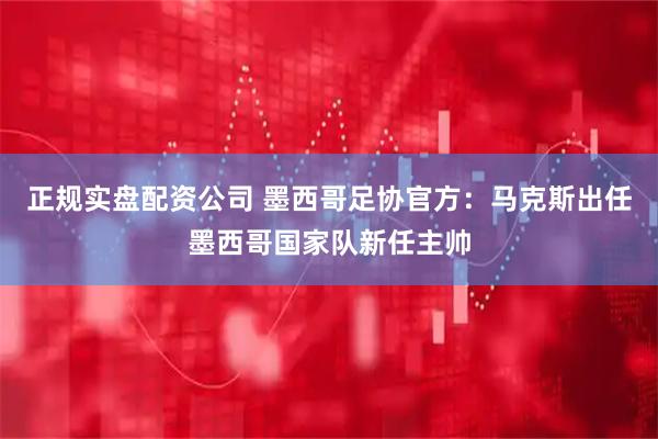 正规实盘配资公司 墨西哥足协官方：马克斯出任墨西哥国家队新任主帅