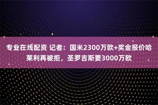 专业在线配资 记者：国米2300万欧+奖金报价哈莱利再被拒，圣罗吉斯要3000万欧