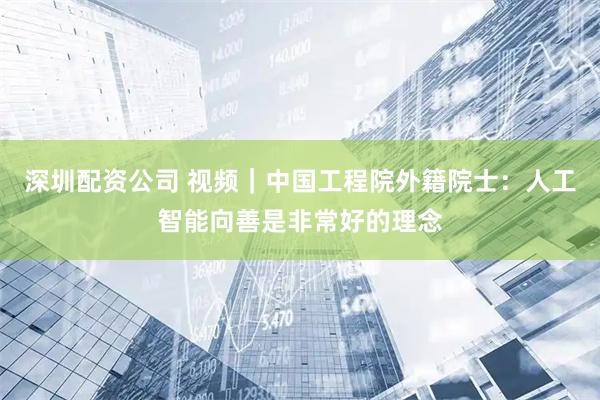 深圳配资公司 视频｜中国工程院外籍院士：人工智能向善是非常好的理念