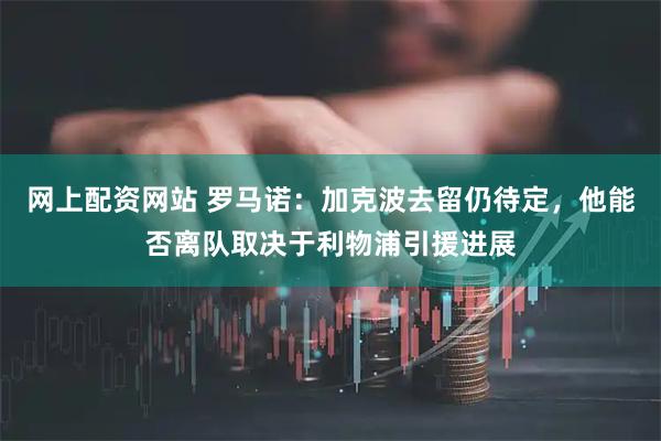 网上配资网站 罗马诺：加克波去留仍待定，他能否离队取决于利物浦引援进展